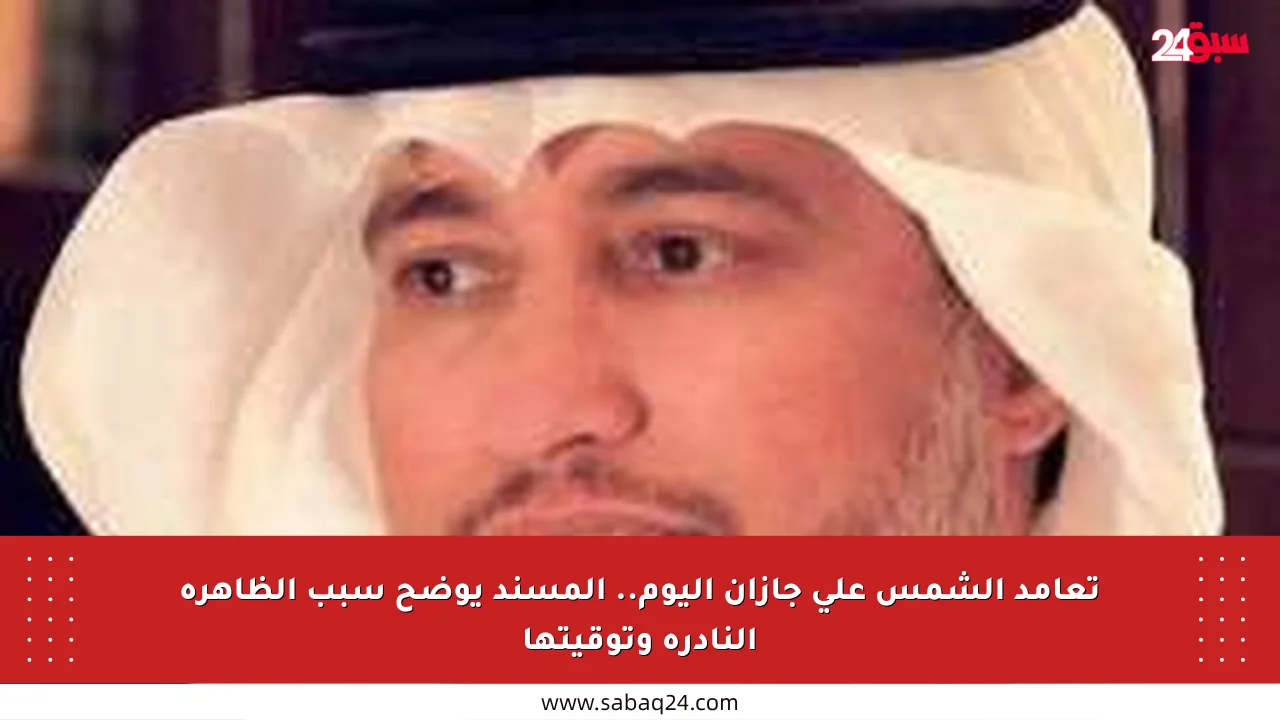 تعامد الشمس على جازان اليوم.. المسند يوضح سبب الظاهرة النادرة وتوقيتها